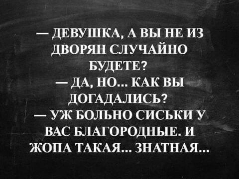 дввушм А вы на из дворян СЛУЧАЙНО БУДЕТЕ дА но КАК вы дОГАдАлисы УЖ БОЛЬНО сиськи У ВАС БЛАГОРОДНЫЕ и ЖОПА ТАКАЯ ЗНАТНАЯ