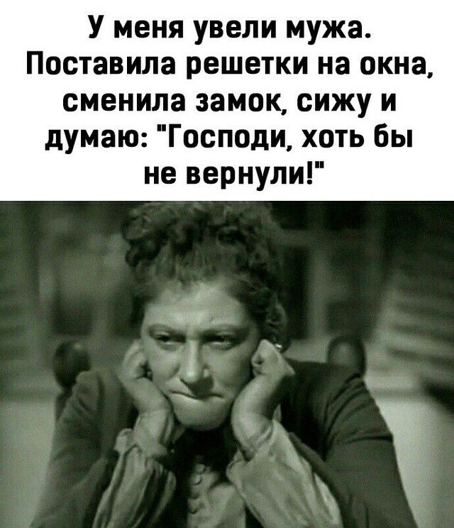 У меня увели мужа Поставила решетки на окна сменила замок сижу и думаю Господи хоть бы не вернули