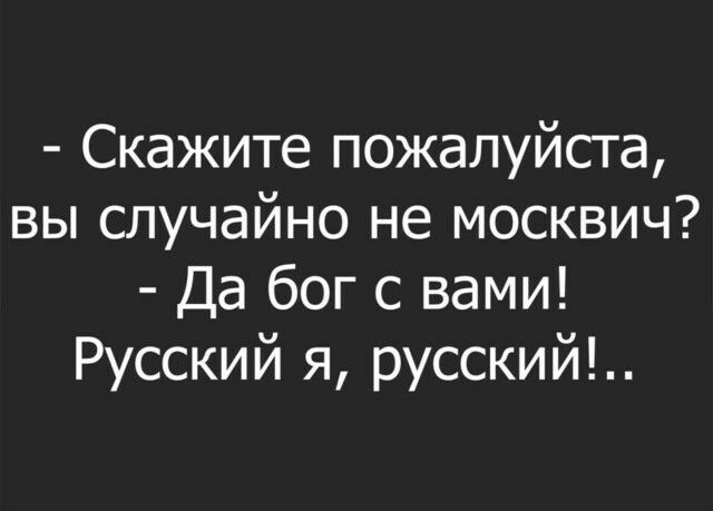 Скажите пожалуйста вы случайно не москвич Да бог с вами Русский я русский