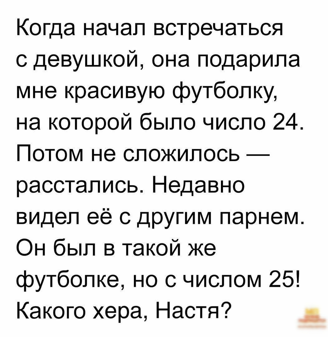 Когда начал встречаться с девушкой она подарила мне красивую футболку на которой было число 24 Потом не сложилось расстались Недавно видел её с другим парнем Он был в такой же футболке но с числом 25 Какого хера Настя _ д