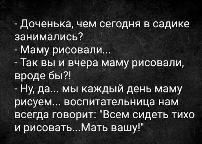 Доченька чем сегодня в садике занимались Маму рисовали Так вы и вчера маму рисовали вроде бы Ну да мы каждый день маму рисуем воспитательница нам всегда говорит Всем сидеть тихо и рисоватьМать вашу