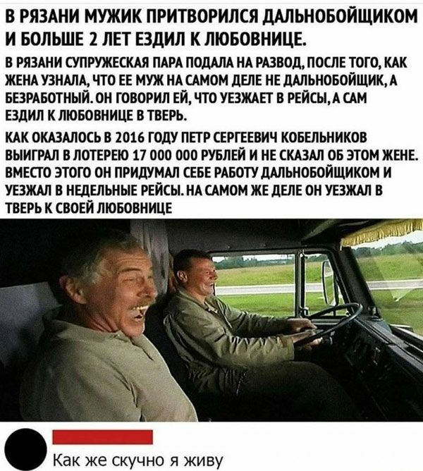 В РЯЗАНИ МУЖИК ПРИТВОРИЛСЯ дАЛЬНОБОЙЩИКОМ И БОЛЬШЕ 2 ЛЕТ ЕЗдИЛ К ЛЮБОВНИЦЕ в ряздни супружвсш пш ПОДАЛА нд швед после того ЖЕНА узндм что ЕЕ муж нд стом ды нв шьновойщик А животный он говорил ЕЙ что увждп в рейсы ам ездил к любовнице в тверь КАК ОКАЗАЛОСЬ В 2016 ГОдУ ПЕТР СЕРГЕЕВИЧ КОБЕЛЬНИКОВ ВЫИГРАЛ В ЛОТЕРЕЮ 17 000 000 РУБЛЕЙ И НЕ СКАЗАЛ ОБ ЭТОМ ЖЕНЕ ВМЕСТО ЭТОГО ОН ПРИДУМАЛ СЕБЕ РАБОТУДАЛЬНОБО