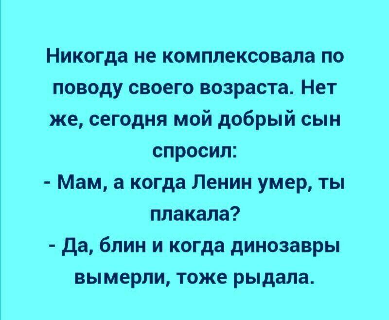 Никогда не комплексовала по поводу своего возраста Нет же сегодня мой добрый сын спросил Мам а когда Ленин умер ты плакала да блин и когда динозавры вымерли тоже рыдала