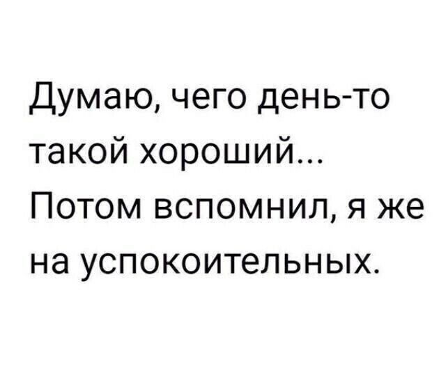 Думаю чего день то такой хороший Потом вспомнил я же на успокоительных