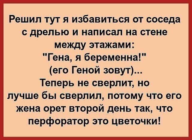 Решил тут я избавиться от соседа с дрелью и написал на стене между этажами Гена я беременна его Геной зовут Теперь не сверлит но лучше бы сверлил потому что его жена орет второй день так что перфоратор это цветочки