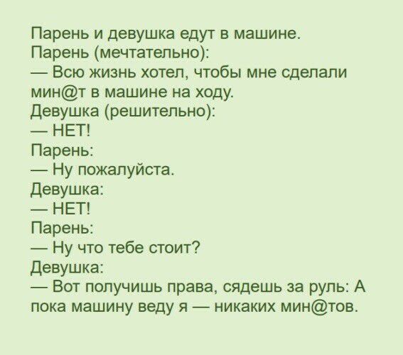 Парень и девушка едут в машине Парень мечтательно Всю жизнь хотел чтобы мне сделали минт в машине на ходу Девушка решительно НЕТ Парень Ну пожалуйста девушка НЕТ Парень Ну что тебе стоит Девушка Вот получишь права сядешь за руль А пока машину веду я никаких минтов