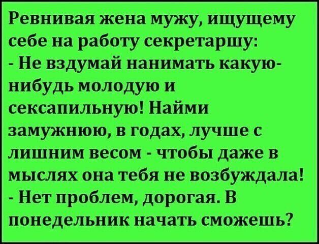 РевниваяЖена мужу ищущему себе на работу секретаршу Не вздумай нанимать какую нибудь молодую и сексапильнУю Найми замужнюю в годах лучше с лишним весом чтобы даже в мыслях она тебя не возбуждала Нет проблем дорогая В понедельНик начать Сможешь