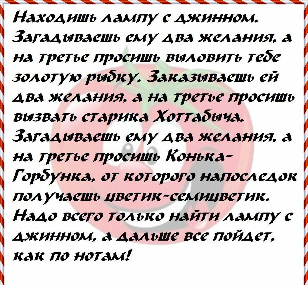 НахоА ить лампу с Ажннном Затал ьгваешь емулва желания а на третье просишь выловить тебе золотую рыбку Заказываешь ей Ава желания а на третье просишь вьввать старика Хоттабьпа Затал ываешь емулва желания а на третье просишь Конька Г орбунка от которого напоследок получаешь цветик семицветик Надо всего только найти лампу с длинном а дальше все поил ет как по нотам і