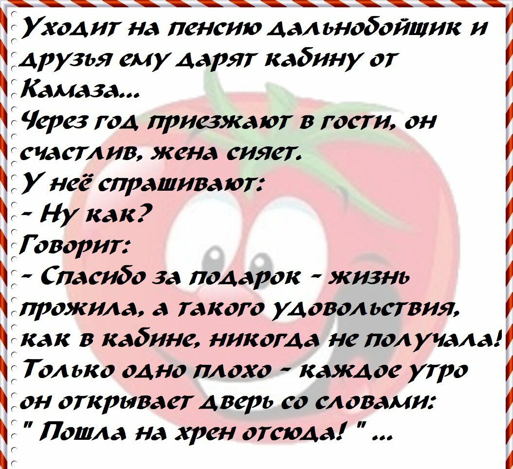 Уходит на пенсию дальнобойщик и дру3ья ему дарят кабину от 1Кама3а Через год приезжают в гости он ечаетлив жена сияет і У нее епрашива ют Ну как ЕГоворит Спасибо за подарок жизнь Спрожила а такого удовольствия как в кабине никогда не получала Только одно плохо каждое утро іон открывает дверь со словами Пошла на хрен отетода