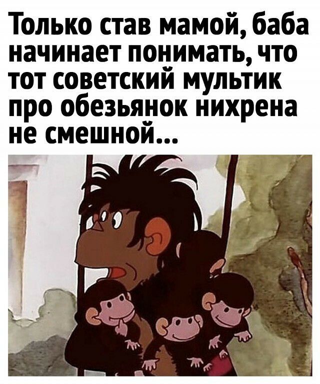 Только став мамой баба начинает понимать что тот советский мультик про обезьяуок нихрена не смешнои