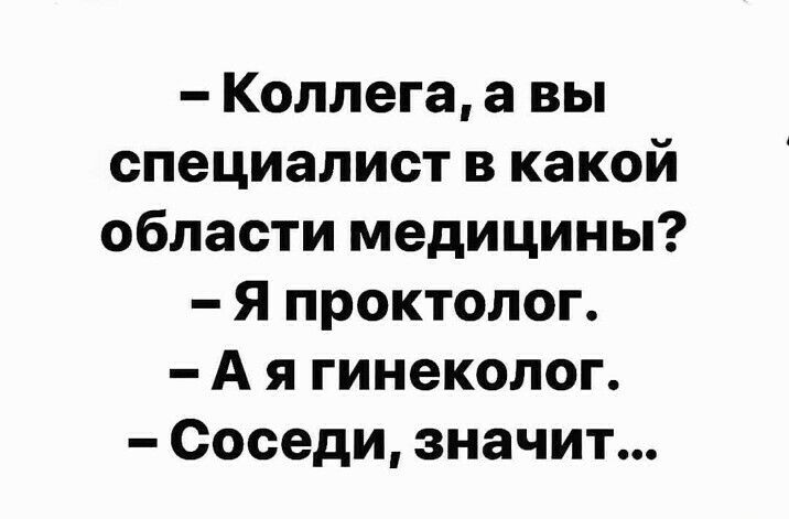 Коллега а вы специалист в какой области медицины Я проктолог А я гинеколог Соседи значит