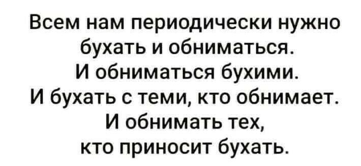 Всем нам периодически нужно бухать и обниматься И обниматься бухими И бухать с теми кто обнимает И обнимать тех кто приносит бухать