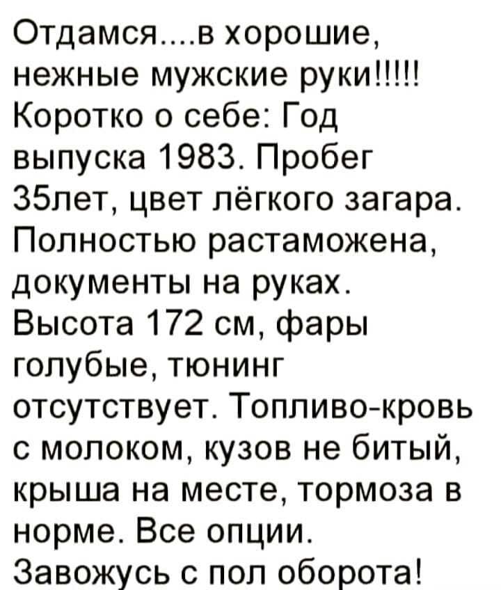 Отдамсяв хорошие нежные мужские руки Коротко о себе Год выпуска 1983 Пробег 35лет цвет лёгкого загара Полностью растаможена документы на руках Высота 172 см фары голубые тюнинг отсутствует Топливокровь с молоком кузов не битый крыша на месте тормоза в норме Все опции Завожусь с пол оборота