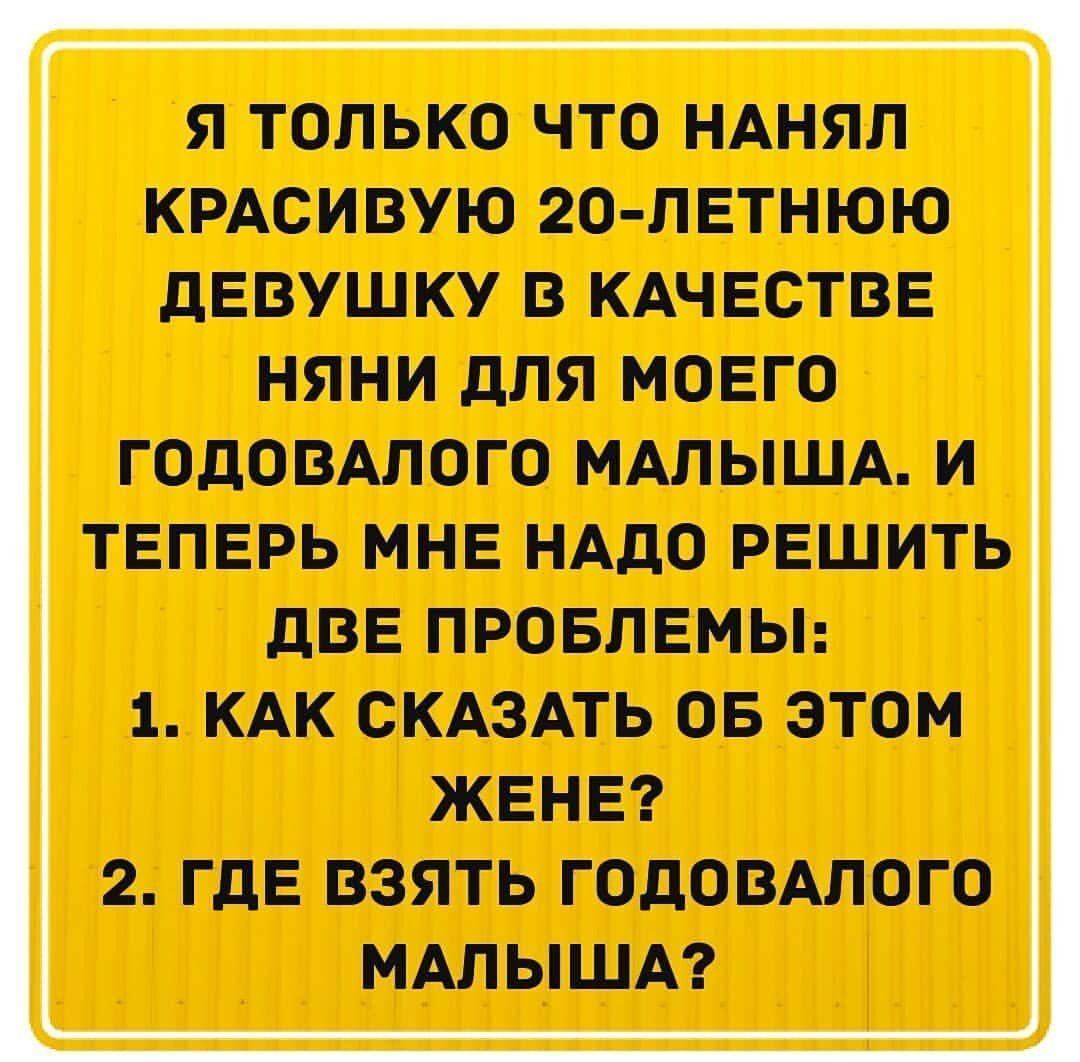 Я ТОЛЬКО ЧТО НАНЯЛ КРАСИВУЮ 2О ЛЕТНЮЮ дЕВУШКУ В КАЧЕСТВЕ НЯНИ дЛЯ МОЕГО ГОДОВАЛОГО МАЛЫША И ТЕПЕРЬ МНЕ НАДО РЕШИТЬ дВЕ ПРОБЛЕМЫ 1 КАК СКАЗАТЬ ОБ ЭТОМ ЖЕНЕ 2 ГДЕ ВЗЯТЬ ГОдОВАЛОГО МАЛЫША