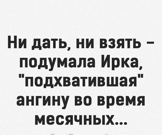Ни дать ни взять подумала Ирка подхватившая ангину во время месячных