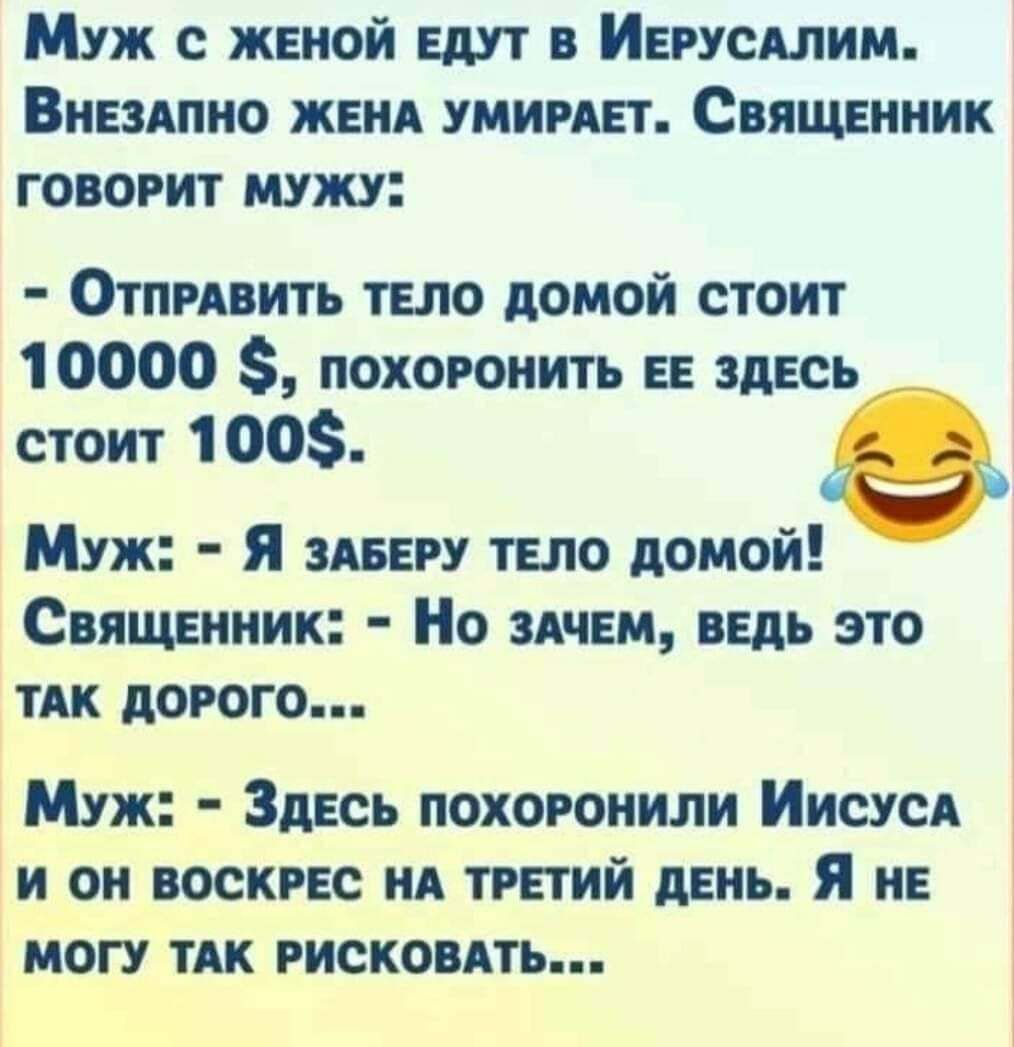 Муж с женой едут в Иегусдлим Внездпно женд умимет Священник говорит мужу Отпивить тело домой стоит 10000 похоронить ее здесь стоит 1 00 е Муж Я здеегу тело домой Священник Но здчем ведь это тАк дорого Муж Здесь похоронили Иисусд и он воскрес НА третий день Я не могу ТАК рискоить