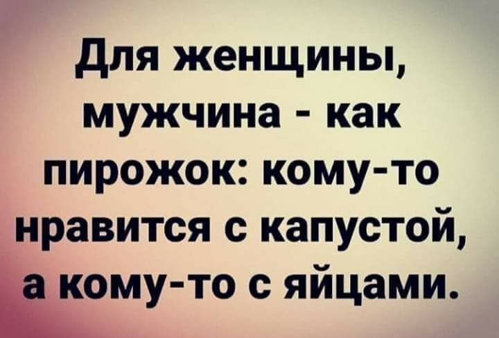Для женщины мужчина как пирожок кому то нравится с капустой кому то с яйцами