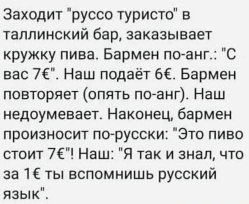 Заходит руссо туристо в таллинский бар заказывает кружку пива Бармен по анг С вас 7 Наш подаёт 6 Бармен повторяет опять по анг Наш недоумевает Наконец бармен произносит порусски Это пиво стоит 7 Наш Я так и знал что за 16 ты вспомнишь русский язык