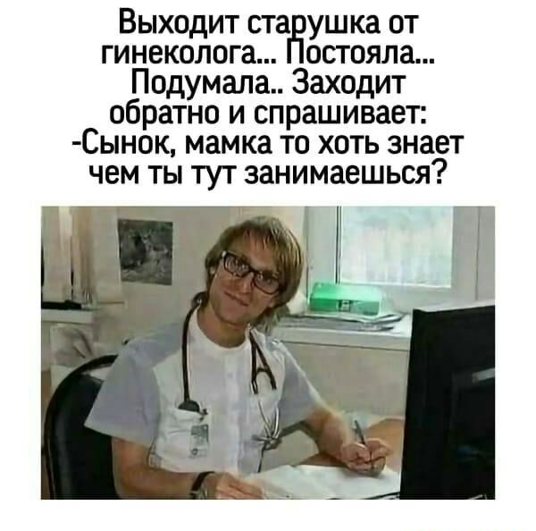 Выходит ста ушка от гинеколога остояла Подумала Заходит обратно и спрашивает Сынок мамка то хоть знает чем ты тут занимаешься