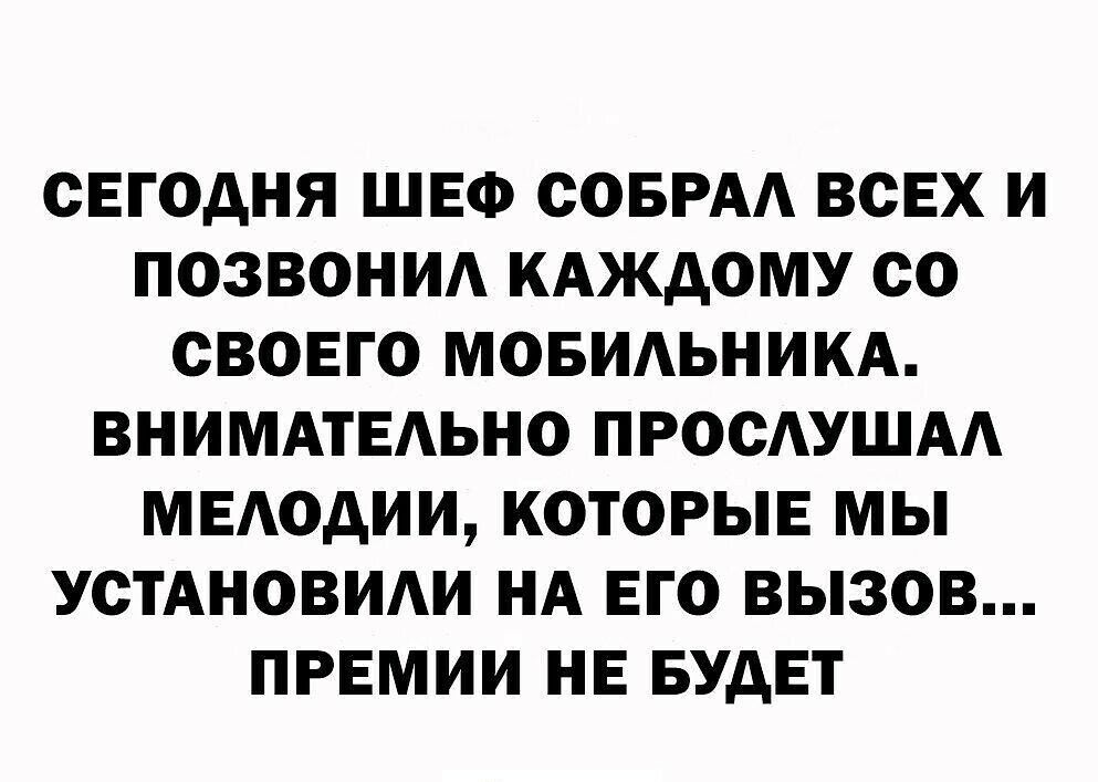 СЕГОДНЯ ШЕФ СОБРАА ВСЕХ И ПОЗВОНИА КАЖДОМУ СО СВОЕГО МОБИАЬНИКА ВНИМАТЕАЬНО ПРОСАУШАА МЕАОДИИ КОТОРЫЕ МЫ УСТАНОВИАИ НА ЕГО ВЫЗОВ ПРЕМИИ НЕ БУДЕТ