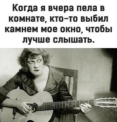 Когда я вчера пела в комнате ктото выбил камнем мое окно чтобы лучше слышать