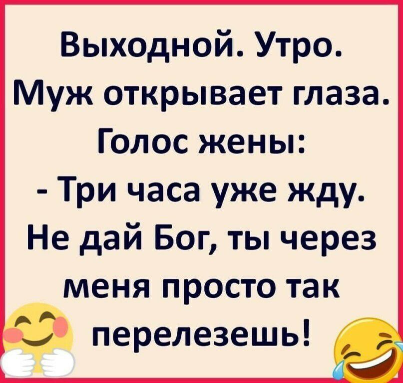 Выходной Утро Муж открывает глаза Голос жены Три часа уже жду Не дай Бог ты через меня просто так перелезешь