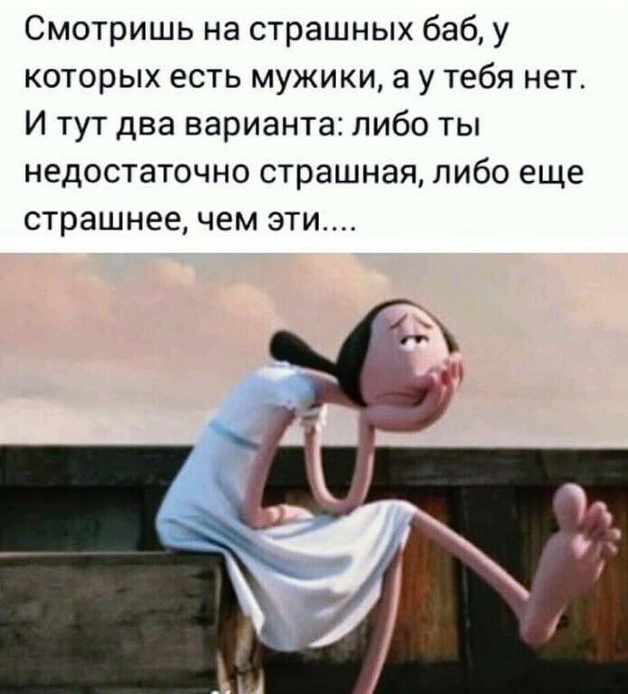 Смотришь на страшных баб у которых есть мужики а у тебя нет И тут два варианта либо ты недостаточно страшная либо еще страшнее чем эти