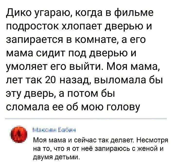 Дико угараю когда в фильме подросток хлопает дверью и запирается в комнате а его мама сидит под дверью и умоляет его выйти Моя мама лет так 20 назад выломала бы эту дверь а потом бы сломала ее 06 мою голову 1 и Моя мама и сейчас так делает Несмотря на точто я от неё запираюсь женой и двумя детьми