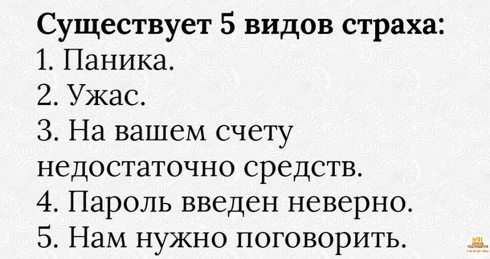 Существует 5 видов страха 1 Паника 2 Ужас 3 На вашем счету недостаточно средств 4 Пароль введен неверно 5 Нам нужно поговорить