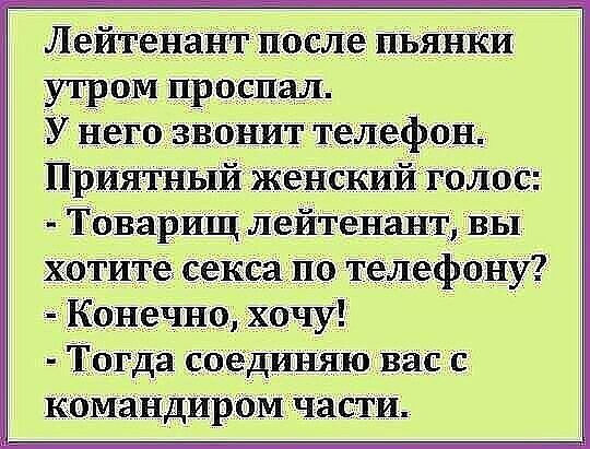 Лейтенант после пьяніси УЧЮМ ПРОСИМ У негойзвонит телефон ПрИЯТный женскиИТОЛос Товарищ ЛейтеНантівы хопТе сексаіпо телефоъіу Конечно хочу Т_огда соединяю вас с КОМЗНДИРОМ части