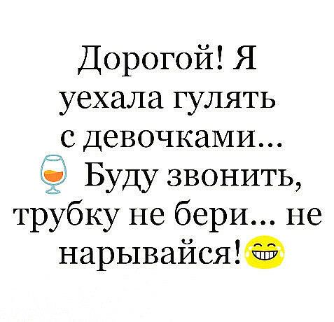 Дорогой Я уехала гулять с ДевочкаМИ Буду ЗВОНИТЬ трубку не бери не нарывайся