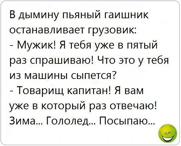 В дымину пьяный гаишник останавливает грузовик Мужик Я тебя уже в пятый раз спрашиваю Что это у тебя из машины сыпется Товарищ капитан Я вам уже в который раз отвечаю Зима Гололед Посыпаю