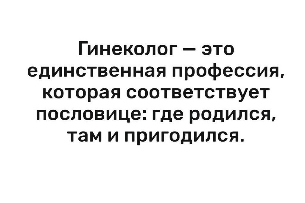 Гинеколог это единственная профессия которая соответствует пословице где родился там и пригодился