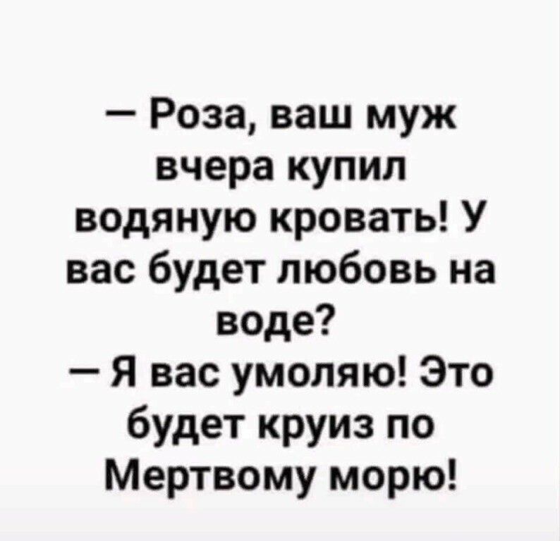 Роза ваш муж вчера купил водяную кровать У вас будет любовь на воде Я вас умоляю Это будет круиз по Мертвому морю