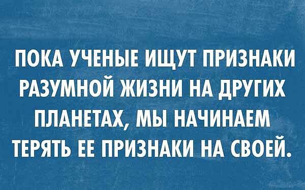 ПОКА УЧЕНЫЕ ИЩУТ ПРИЗНАКИ РАЗУМНОИ ЖИЗНИ НА дРУТИХ ПЛАНЕТАХ МЫ НАЧИНАЕМ ТЕРЯТЬ ЕЕ ПРИЗНАКИ НА СВОЕЙ