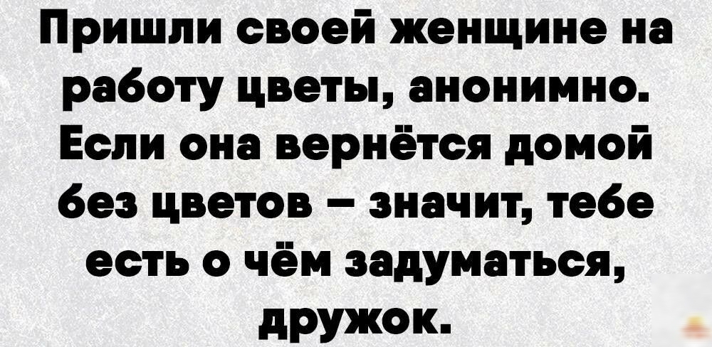 Пришпи своей женщине на работу цветы анонимно Если она вернётся домой без цветов значит тебе есть о чём задуматься дружок