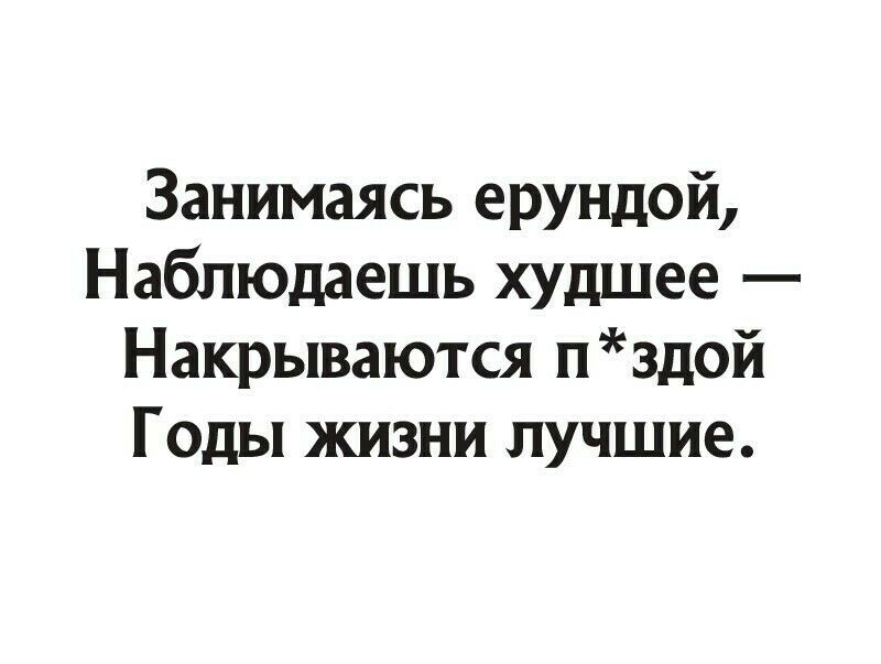 Занимаясь ерундой Наблюдаешь худшее Накрываются пздой Годы жизни лучшие