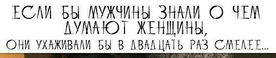 ЕСАИ БЫ МУЖЧИНЫ ЗНААИ О ЧЕМ АУМАЮТ ЖЕНЩИНЫ они ухаживдди вы в АВМ ЦАП РАЗ СМЕЕЕ