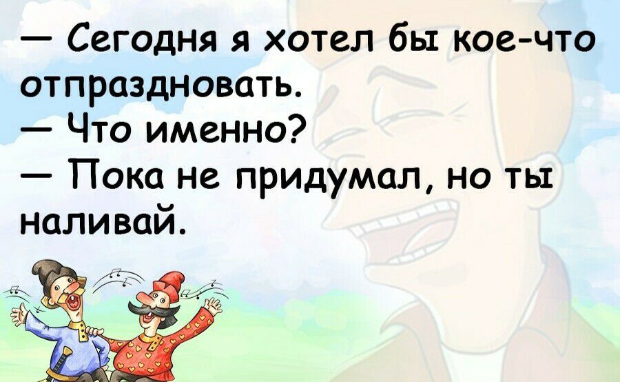 Сегодня я хотел бы коечто отпраздновать Что именно Пока не придумал но ты наливай