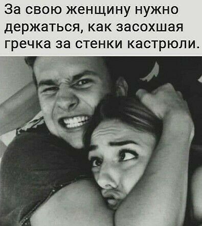 За свою женщину нужно держаться как засохшая гречка за стенки кастрюли