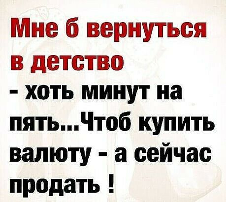 Мне б вернуться в детство хоть минут на пять тоб купить валюту а сейчас продать