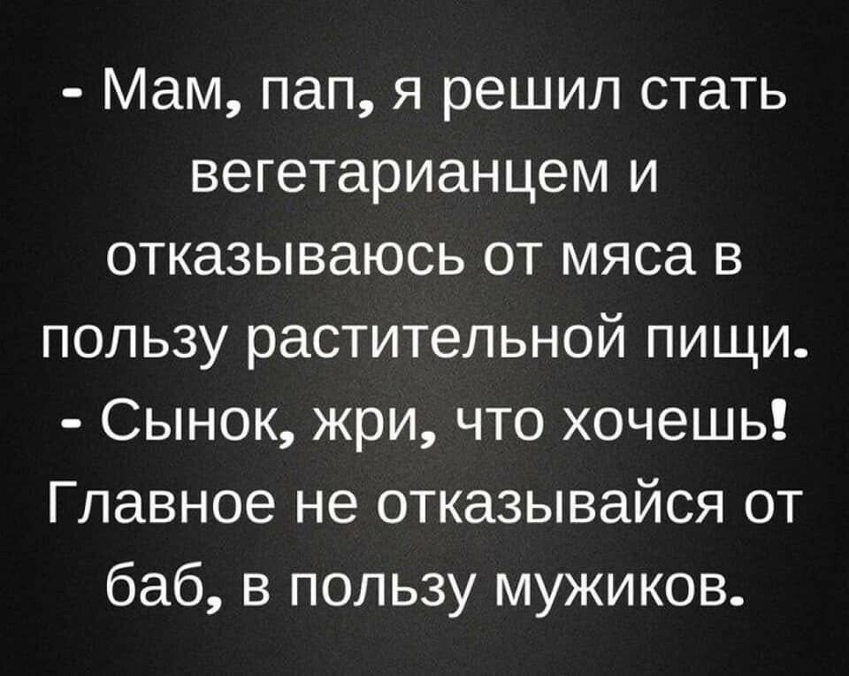 Мам пап я решил стать вегетарианцем и отказываюсь от мяса в пользу растительной пищи Сынок жри что хочешь Главное не отказывайся от баб в пользу мужиков