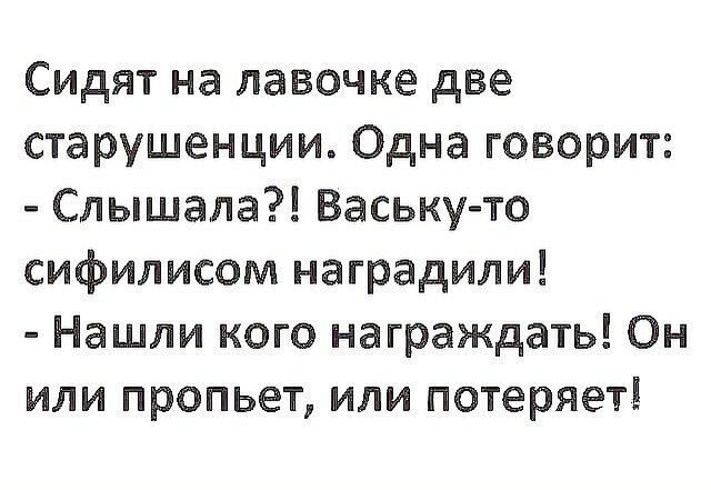 Сидят на лавочке две старушенции Одна говорит Слышала Ваську то сифилисом наградили Нашли кого награждать Он или пропьет или потеряет