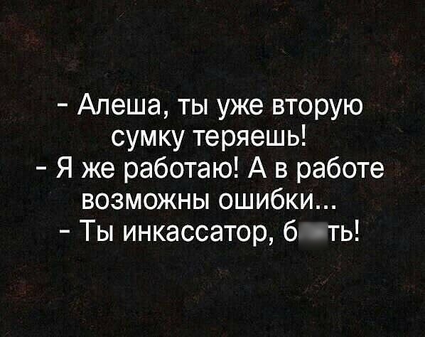 Алеша ты уже вторую сумку теряешь Я же работаю А в работе возможны ошибки Ты инкассатор б ть