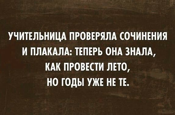 УЧИТЕЛЬНИЦА ПРОВЕРЯЛА СОЧИНЕНИЯ И ПЛАКАЛА ТЕПЕРЬ ОНА ЗНАЛА КАК ПРОВЕСТИ ЛЕТО НО ГОДЫ УЖЕ НЕ ТЕ