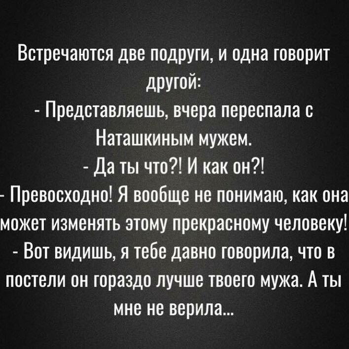 Встречаются две подруги и одна говорит другой Представляешь вчера переспала с Наташкиным мужем Да ты что И как он Превосходно Я вообще не понимаю как она может изменять атому прекрасному человеку Вот видишь я тебе давно говорила что в постели он гораздо лучше твоего мужа А ты мне не верила