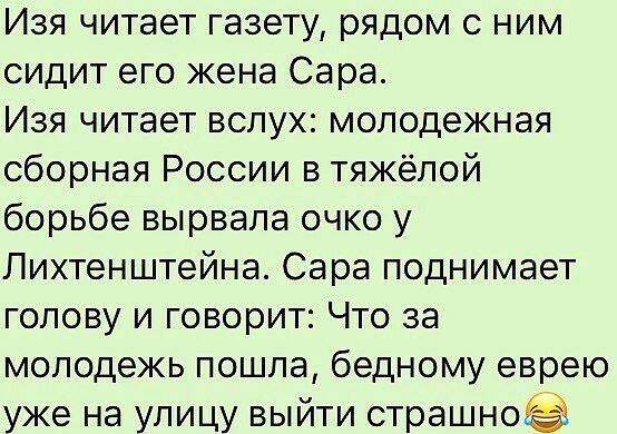 Изя читает газету рядом с ним сидит его жена Сара Изя читает вслух молодежная сборная России в тяжёлой борьбе вырвала очко у Лихтенштейна Сара поднимает голову и говорит Что за молодежь пошла бедному еврею уже на улицу выйти страшно