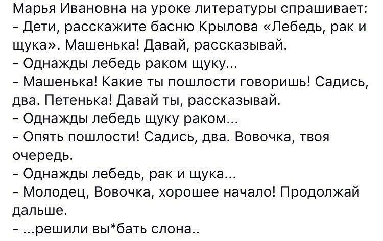 Марья Ивановна на уроке литературы спрашивает Дети расскажите басню Крылова Лебедь рак и щука Машенька Давай рассказывай Однажды лебедь раком щуку Машенька Какие ты пошлости говоришь Садись два Петенька Давай ты рассказывай Однажды лебедь щуку раком Опять пошлости Садись два Вовочка твоя очередь Однажды лебедь рак и щука Молодец Вовочка хорошее начало Продолжай дальше решили выбать слона