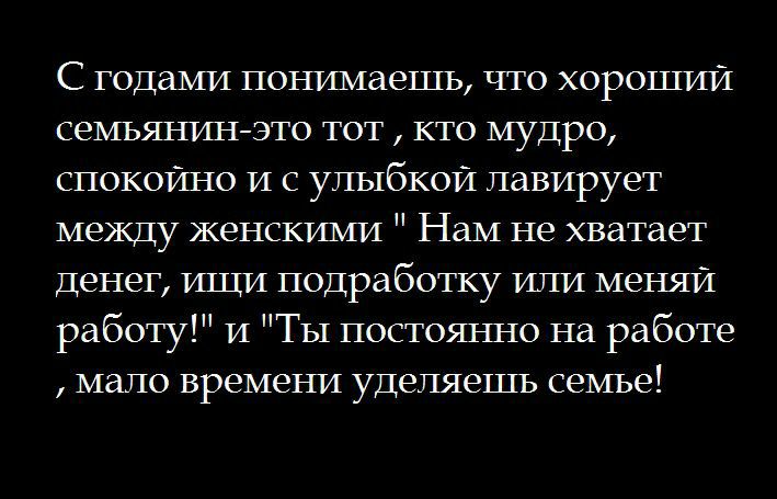 С годами понимаешь что хороший семьянинэто тот кто мудро спокойно и с улыбкой павирует между женскими Нам не хватает Денег ищи подработку ичи меняй работу и Ты постояьшо на работе мало времени уделяешь семье