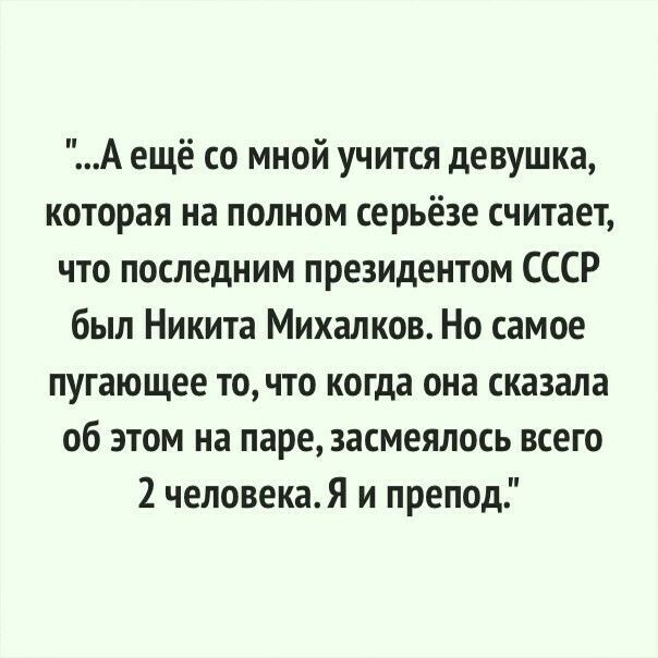 А ещё со мной учится девушка которая на полном серьёзе считает что последним президентом СССР был Никита Михалков Но самое пугающее точто когда она сказала об этом на паре засмеялось всего 2 человекаЯ и препод